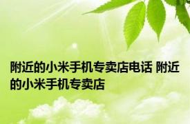 附近的小米手机专卖店电话 附近的小米手机专卖店 