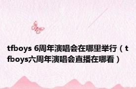 tfboys 6周年演唱会在哪里举行（tfboys六周年演唱会直播在哪看）