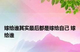 嫁给谁其实最后都是嫁给自己 嫁给谁 