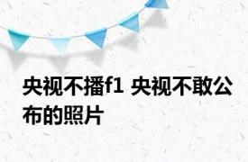 央视不播f1 央视不敢公布的照片 