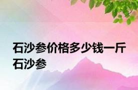 石沙参价格多少钱一斤 石沙参 