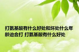 打氨基酸有什么好处和坏处什么年龄迨合打 打氨基酸有什么好处 