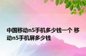 中国移动n5手机多少钱一个 移动n5手机屏多少钱 