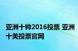 亚洲十帅2016投票 亚洲十美投票官网 