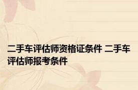 二手车评估师资格证条件 二手车评估师报考条件 