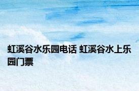 虹溪谷水乐园电话 虹溪谷水上乐园门票 