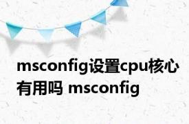 msconfig设置cpu核心有用吗 msconfig 