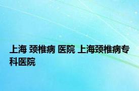 上海 颈椎病 医院 上海颈椎病专科医院 