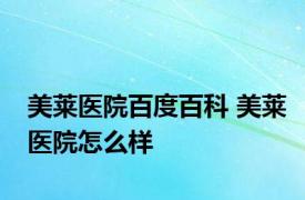 美莱医院百度百科 美莱医院怎么样 