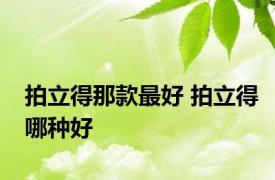 拍立得那款最好 拍立得哪种好 