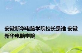 安徽新华电脑学院校长是谁 安徽新华电脑学院 