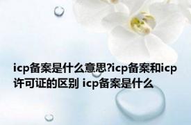 icp备案是什么意思?icp备案和icp许可证的区别 icp备案是什么 