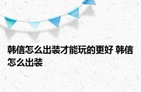 韩信怎么出装才能玩的更好 韩信怎么出装 