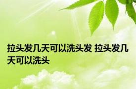 拉头发几天可以洗头发 拉头发几天可以洗头 