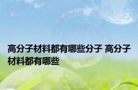 高分子材料都有哪些分子 高分子材料都有哪些 