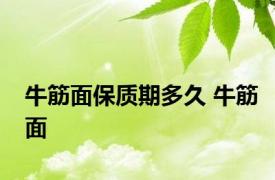 牛筋面保质期多久 牛筋面 