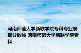 河南师范大学新联学院专科专业录取分数线 河南师范大学新联学院专科 