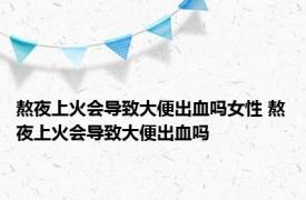 熬夜上火会导致大便出血吗女性 熬夜上火会导致大便出血吗 