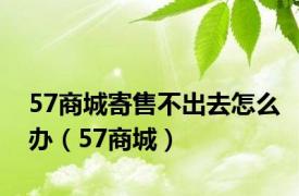 57商城寄售不出去怎么办（57商城）