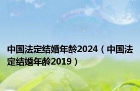 中国法定结婚年龄2024（中国法定结婚年龄2019）