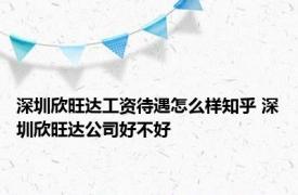 深圳欣旺达工资待遇怎么样知乎 深圳欣旺达公司好不好 