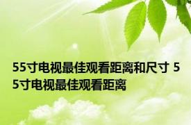 55寸电视最佳观看距离和尺寸 55寸电视最佳观看距离 