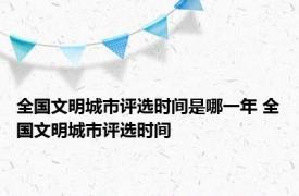 全国文明城市评选时间是哪一年 全国文明城市评选时间 