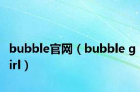 bubble官网（bubble girl）