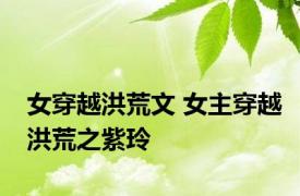 女穿越洪荒文 女主穿越洪荒之紫玲 