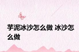 芋泥冰沙怎么做 冰沙怎么做 