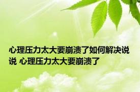 心理压力太大要崩溃了如何解决说说 心理压力太大要崩溃了 