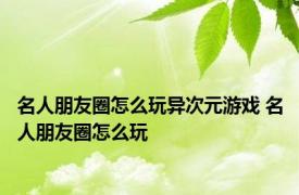 名人朋友圈怎么玩异次元游戏 名人朋友圈怎么玩 