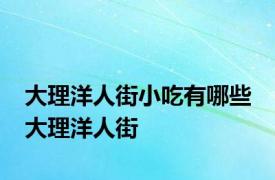 大理洋人街小吃有哪些 大理洋人街 