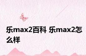 乐max2百科 乐max2怎么样 