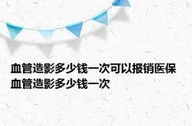 血管造影多少钱一次可以报销医保 血管造影多少钱一次 