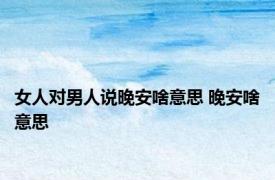 女人对男人说晚安啥意思 晚安啥意思 