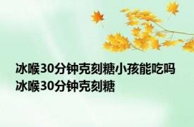 冰喉30分钟克刻糖小孩能吃吗 冰喉30分钟克刻糖 