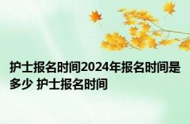 护士报名时间2024年报名时间是多少 护士报名时间 