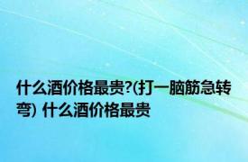 什么酒价格最贵?(打一脑筋急转弯) 什么酒价格最贵 