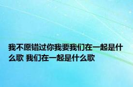 我不愿错过你我要我们在一起是什么歌 我们在一起是什么歌 