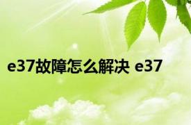 e37故障怎么解决 e37 