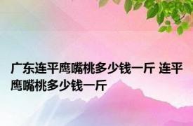 广东连平鹰嘴桃多少钱一斤 连平鹰嘴桃多少钱一斤 