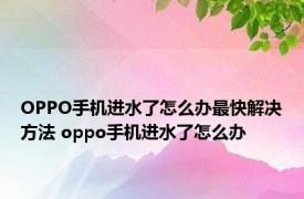 OPPO手机进水了怎么办最快解决方法 oppo手机进水了怎么办 