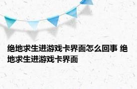 绝地求生进游戏卡界面怎么回事 绝地求生进游戏卡界面 