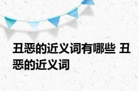 丑恶的近义词有哪些 丑恶的近义词 