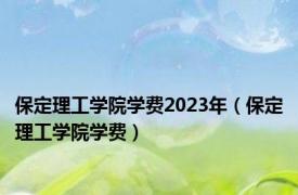 保定理工学院学费2023年（保定理工学院学费）