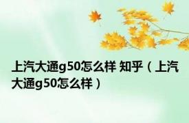 上汽大通g50怎么样 知乎（上汽大通g50怎么样）