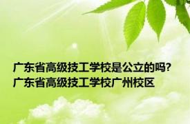 广东省高级技工学校是公立的吗? 广东省高级技工学校广州校区 