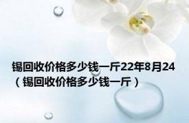 锡回收价格多少钱一斤22年8月24（锡回收价格多少钱一斤）