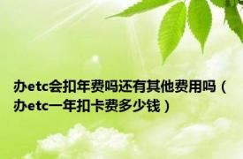 办etc会扣年费吗还有其他费用吗（办etc一年扣卡费多少钱）